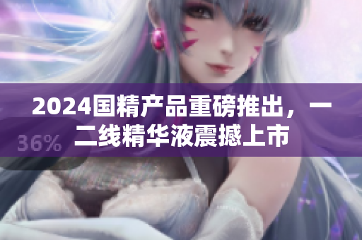 2024國(guó)精產(chǎn)品重磅推出，一二線精華液震撼上市