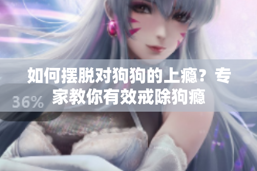 如何擺脫對狗狗的上癮？專家教你有效戒除狗癮