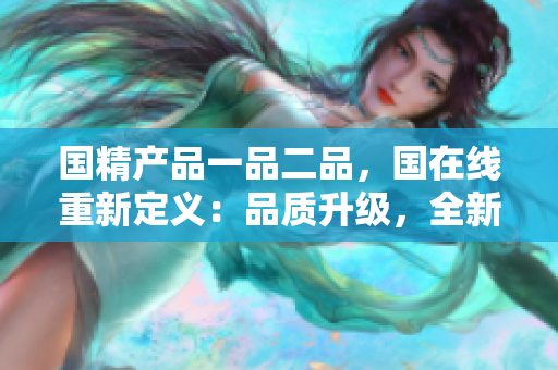 國精產(chǎn)品一品二品，國在線重新定義：品質(zhì)升級，全新體驗(yàn)