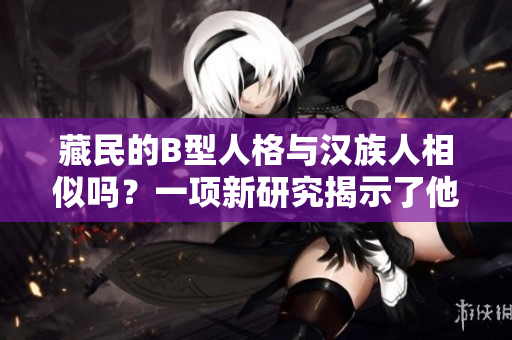 藏民的B型人格與漢族人相似嗎？一項(xiàng)新研究揭示了他們的心理特點(diǎn)