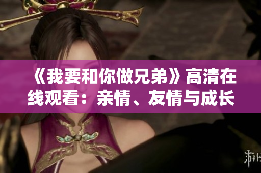 《我要和你做兄弟》高清在線觀看：親情、友情與成長(zhǎng)的動(dòng)人故事