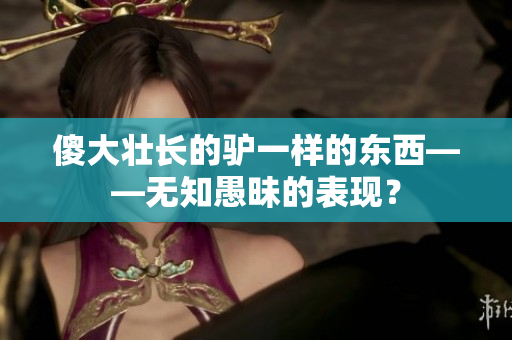 傻大壯長的驢一樣的東西——無知愚昧的表現(xiàn)？