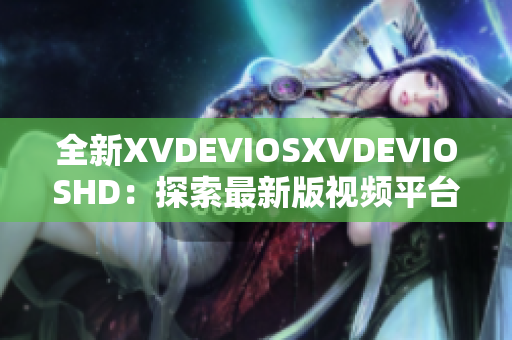 全新XVDEVIOSXVDEVIOSHD：探索最新版視頻平臺(tái)的功能與魅力