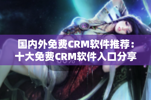 國(guó)內(nèi)外免費(fèi)CRM軟件推薦：十大免費(fèi)CRM軟件入口分享