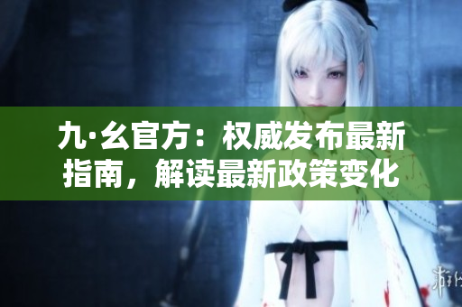 九·幺官方：權(quán)威發(fā)布最新指南，解讀最新政策變化