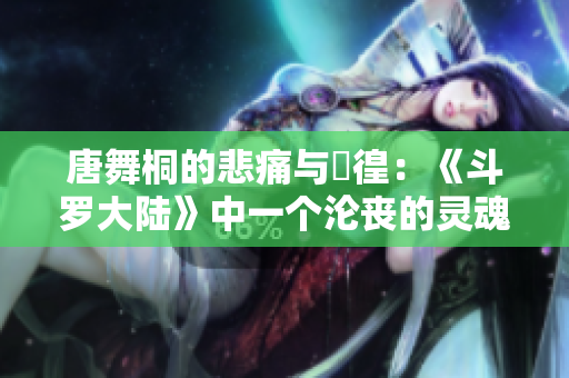 唐舞桐的悲痛與徬徨：《斗羅大陸》中一個(gè)淪喪的靈魂