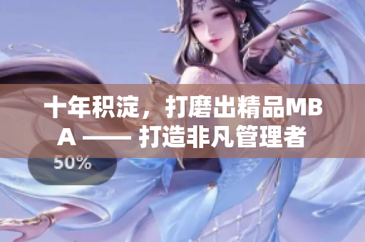 十年積淀，打磨出精品MBA —— 打造非凡管理者
