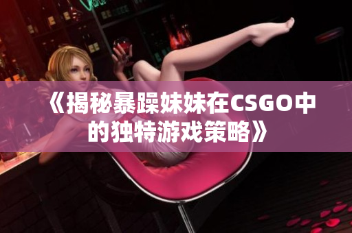 《揭秘暴躁妹妹在CSGO中的獨(dú)特游戲策略》