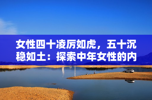女性四十凌厲如虎，五十沉穩(wěn)如土：探索中年女性的內(nèi)在力量與智慧