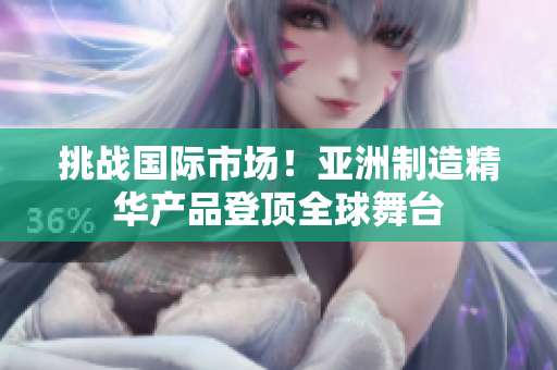 挑戰(zhàn)國(guó)際市場(chǎng)！亞洲制造精華產(chǎn)品登頂全球舞臺(tái)