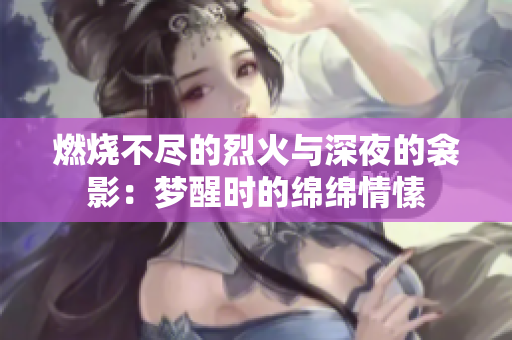 燃燒不盡的烈火與深夜的衾影：夢(mèng)醒時(shí)的綿綿情愫