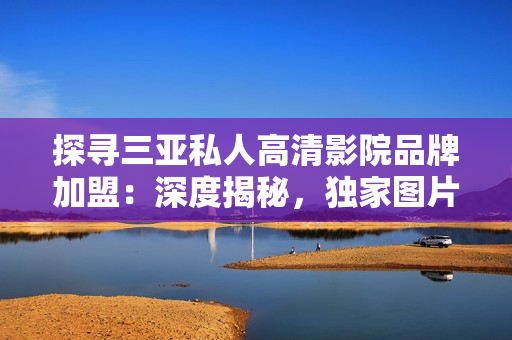 探尋三亞私人高清影院品牌加盟：深度揭秘，獨家圖片曝光！
