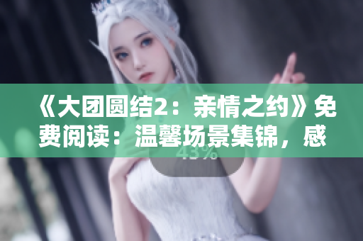 《大團(tuán)圓結(jié)2：親情之約》免費(fèi)閱讀：溫馨場景集錦，感動淚奔時(shí)刻揭曉