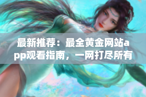 最新推薦：最全黃金網(wǎng)站app觀看指南，一網(wǎng)打盡所有黃金資源