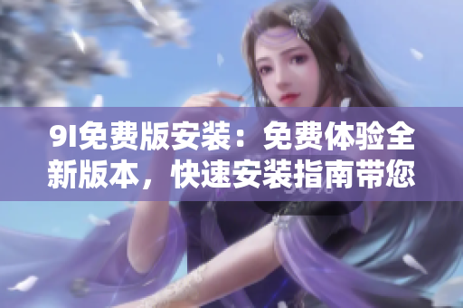 9I免費版安裝：免費體驗全新版本，快速安裝指南帶您輕松上手!
