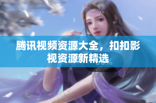 騰訊視頻資源大全，扣扣影視資源新精選
