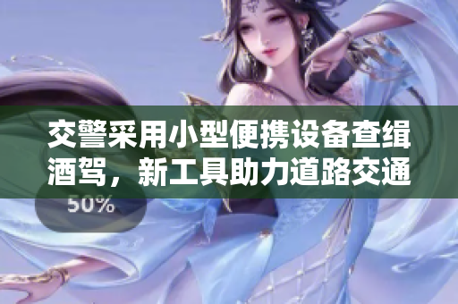 交警采用小型便攜設(shè)備查緝酒駕，新工具助力道路交通安全