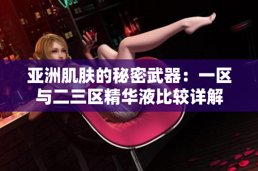 亞洲肌膚的秘密武器：一區(qū)與二三區(qū)精華液比較詳解