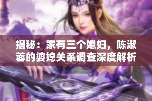 揭秘：家有三個媳婦，陳淑蓉的婆媳關(guān)系調(diào)查深度解析