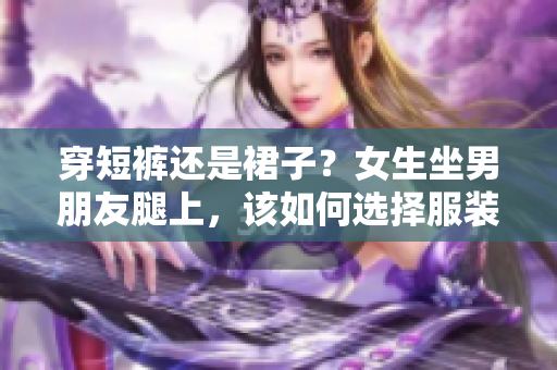 穿短褲還是裙子？女生坐男朋友腿上，該如何選擇服裝？