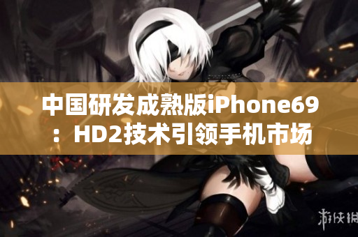 中國研發(fā)成熟版iPhone69：HD2技術(shù)引領(lǐng)手機(jī)市場