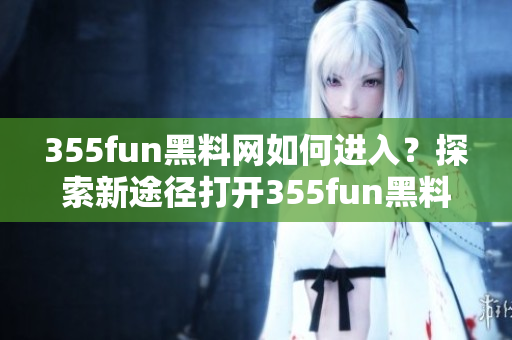 355fun黑料網(wǎng)如何進入？探索新途徑打開355fun黑料網(wǎng)