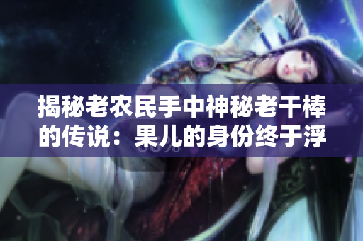 揭秘老農(nóng)民手中神秘老干棒的傳說(shuō)：果兒的身份終于浮出水面
