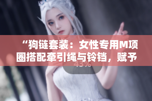 “狗鏈套裝：女性專用M項圈搭配牽引繩與鈴鐺，賦予母狗時尚牽引體驗”