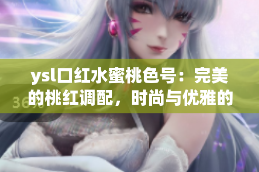 ysl口紅水蜜桃色號：完美的桃紅調(diào)配，時尚與優(yōu)雅的完美融合