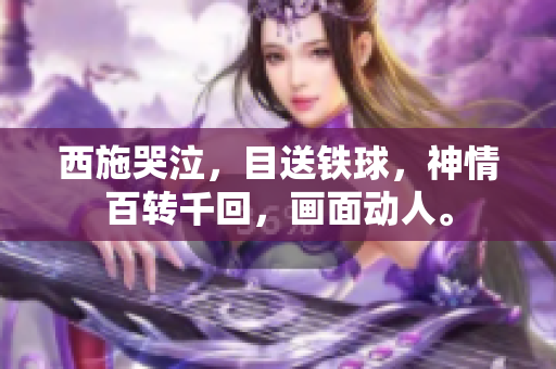 西施哭泣，目送鐵球，神情百轉(zhuǎn)千回，畫面動人。
