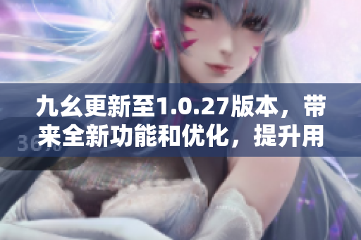 九幺更新至1.0.27版本，帶來全新功能和優(yōu)化，提升用戶體驗