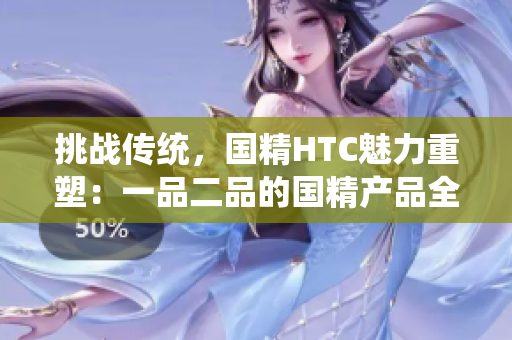 挑戰(zhàn)傳統(tǒng)，國精HTC魅力重塑：一品二品的國精產(chǎn)品全新面貌