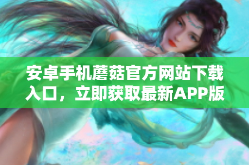 安卓手機(jī)蘑菇官方網(wǎng)站下載入口，立即獲取最新APP版本