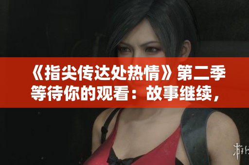 《指尖傳達(dá)處熱情》第二季等待你的觀看：故事繼續(xù)，熱情綿延。