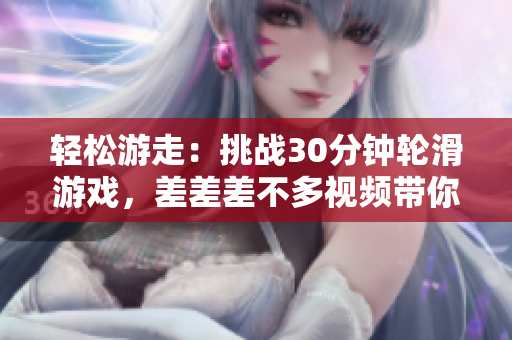 輕松游走：挑戰(zhàn)30分鐘輪滑游戲，差差差不多視頻帶你體驗獨特滑板樂趣！