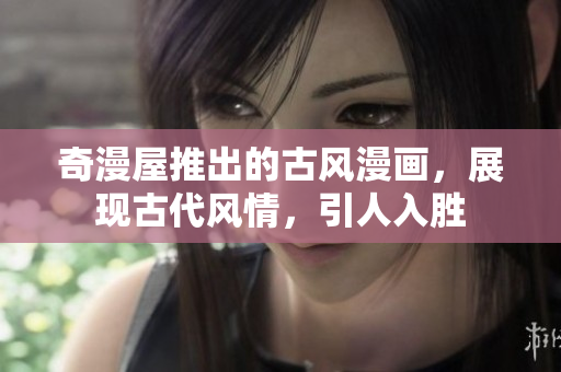 奇漫屋推出的古風(fēng)漫畫，展現(xiàn)古代風(fēng)情，引人入勝