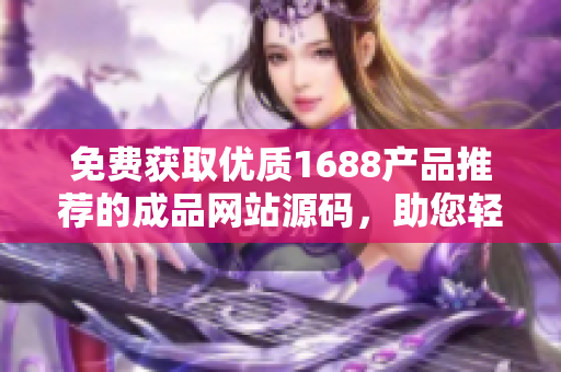 免費獲取優(yōu)質1688產(chǎn)品推薦的成品網(wǎng)站源碼，助您輕松打造個性化推薦平臺