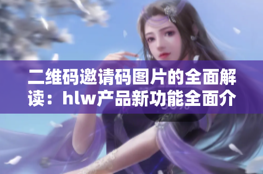 二維碼邀請碼圖片的全面解讀：hlw產(chǎn)品新功能全面介紹