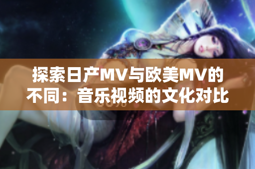 探索日產(chǎn)MV與歐美MV的不同：音樂視頻的文化對比