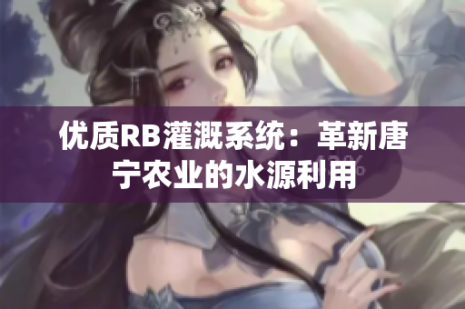 優(yōu)質RB灌溉系統(tǒng)：革新唐寧農(nóng)業(yè)的水源利用