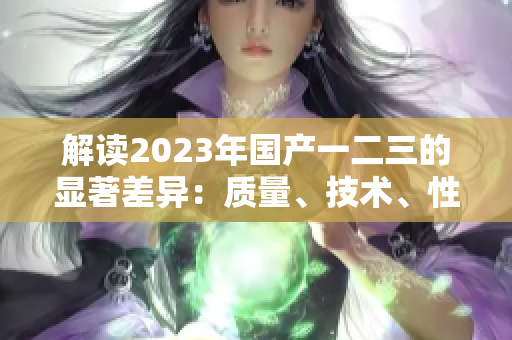 解讀2023年國產(chǎn)一二三的顯著差異：質量、技術、性能詳細比較