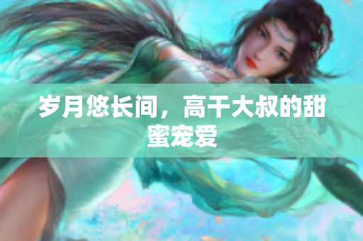 歲月悠長(zhǎng)間，高干大叔的甜蜜寵愛(ài)