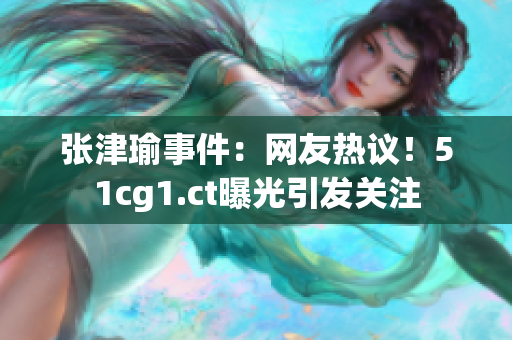 張津瑜事件：網(wǎng)友熱議！51cg1.ct曝光引發(fā)關(guān)注