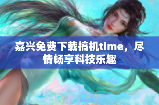 嘉興免費(fèi)下載搞機(jī)time，盡情暢享科技樂趣