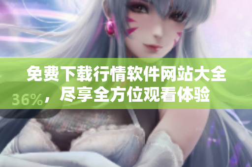 免費(fèi)下載行情軟件網(wǎng)站大全，盡享全方位觀看體驗(yàn)