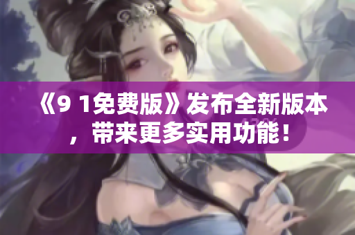 《9 1免費(fèi)版》發(fā)布全新版本，帶來(lái)更多實(shí)用功能！