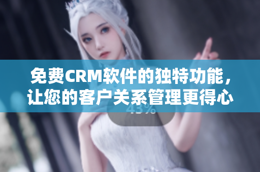 免費(fèi)CRM軟件的獨(dú)特功能，讓您的客戶關(guān)系管理更得心應(yīng)手