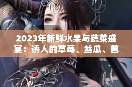 2023年新鮮水果與蔬菜盛宴：誘人的草莓、絲瓜、芭樂、櫻桃和秋葵，歡迎品嘗！