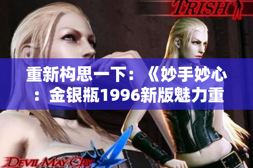 重新構(gòu)思一下：《妙手妙心：金銀瓶1996新版魅力重現(xiàn)》