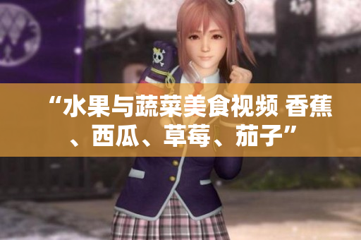“水果與蔬菜美食視頻 香蕉、西瓜、草莓、茄子”